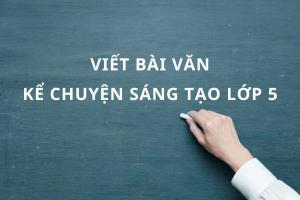 Bài văn kể chuyện sáng tạo lớp 5 ngắn gọn, chọn lọc hay nhất