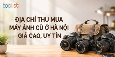 Địa chỉ thu mua máy ảnh cũ ở Hà Nội giá cao, uy tín